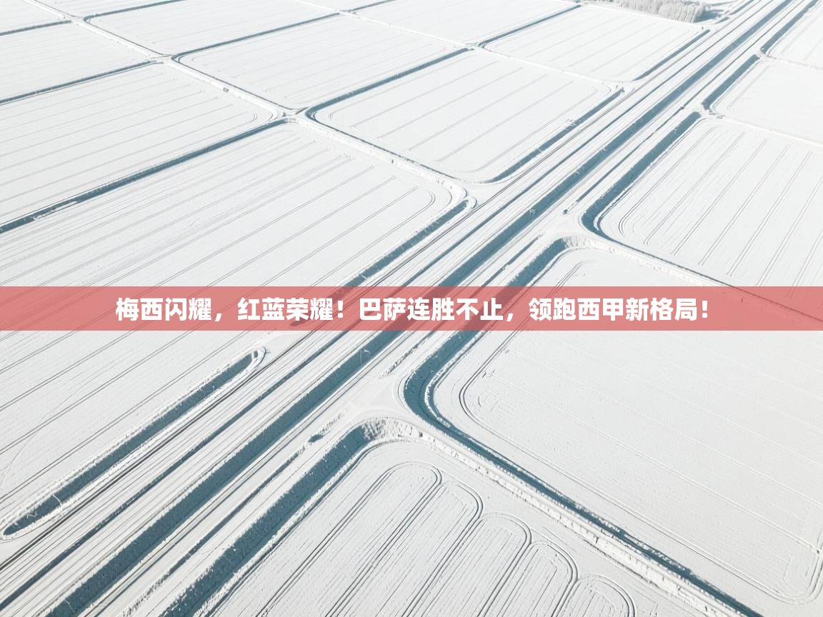 梅西闪耀，红蓝荣耀！巴萨连胜不止，领跑西甲新格局！  第1张