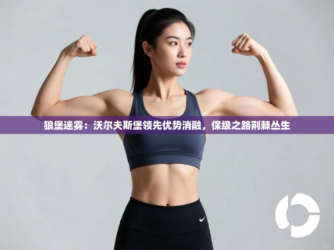 狼堡迷雾：沃尔夫斯堡领先优势消融，保级之路荆棘丛生