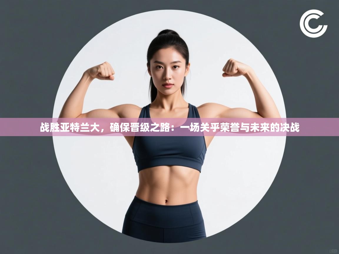 战胜亚特兰大，确保晋级之路：一场关乎荣誉与未来的决战  第1张